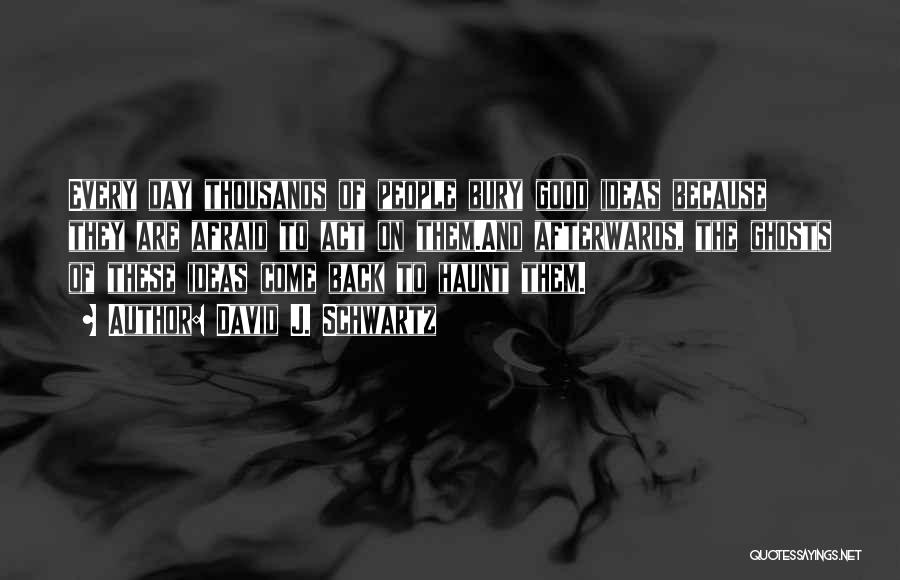 David J. Schwartz Quotes: Every Day Thousands Of People Bury Good Ideas Because They Are Afraid To Act On Them.and Afterwards, The Ghosts Of