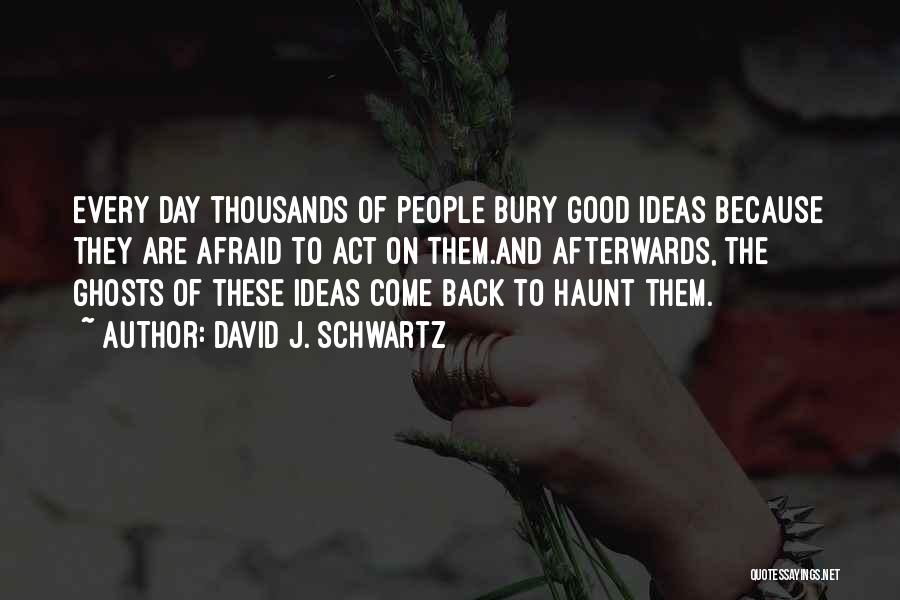David J. Schwartz Quotes: Every Day Thousands Of People Bury Good Ideas Because They Are Afraid To Act On Them.and Afterwards, The Ghosts Of