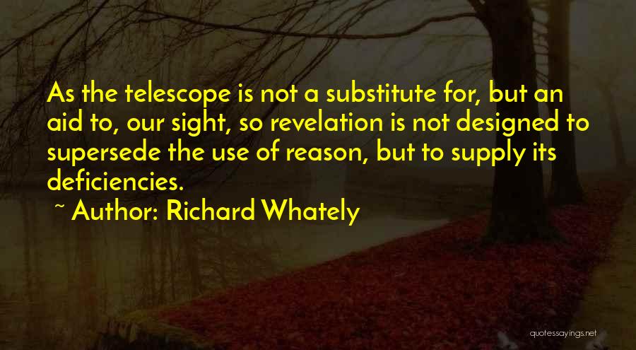 Richard Whately Quotes: As The Telescope Is Not A Substitute For, But An Aid To, Our Sight, So Revelation Is Not Designed To