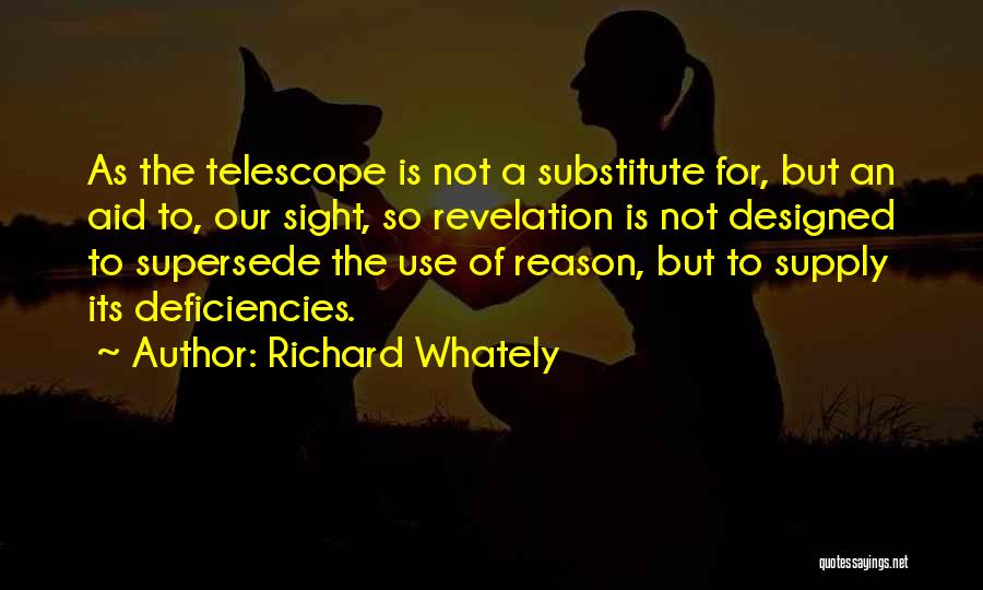 Richard Whately Quotes: As The Telescope Is Not A Substitute For, But An Aid To, Our Sight, So Revelation Is Not Designed To