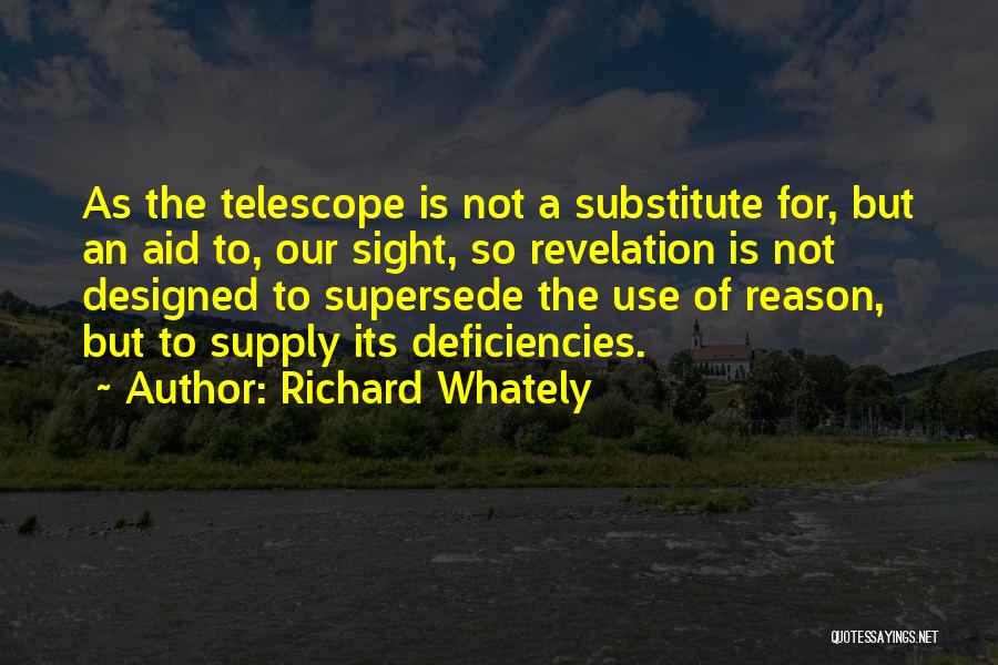 Richard Whately Quotes: As The Telescope Is Not A Substitute For, But An Aid To, Our Sight, So Revelation Is Not Designed To