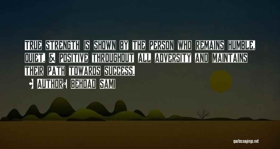 Behdad Sami Quotes: True Strength Is Shown By The Person Who Remains Humble, Quiet, & Positive Throughout All Adversity And Maintains Their Path