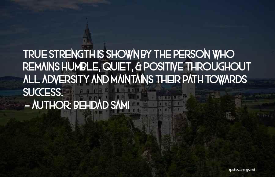 Behdad Sami Quotes: True Strength Is Shown By The Person Who Remains Humble, Quiet, & Positive Throughout All Adversity And Maintains Their Path