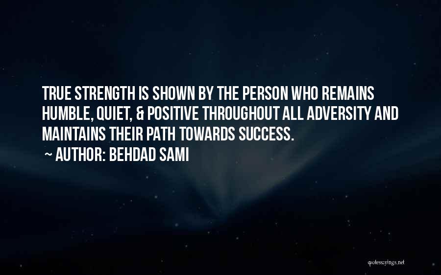 Behdad Sami Quotes: True Strength Is Shown By The Person Who Remains Humble, Quiet, & Positive Throughout All Adversity And Maintains Their Path