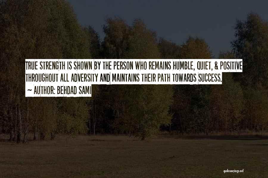 Behdad Sami Quotes: True Strength Is Shown By The Person Who Remains Humble, Quiet, & Positive Throughout All Adversity And Maintains Their Path