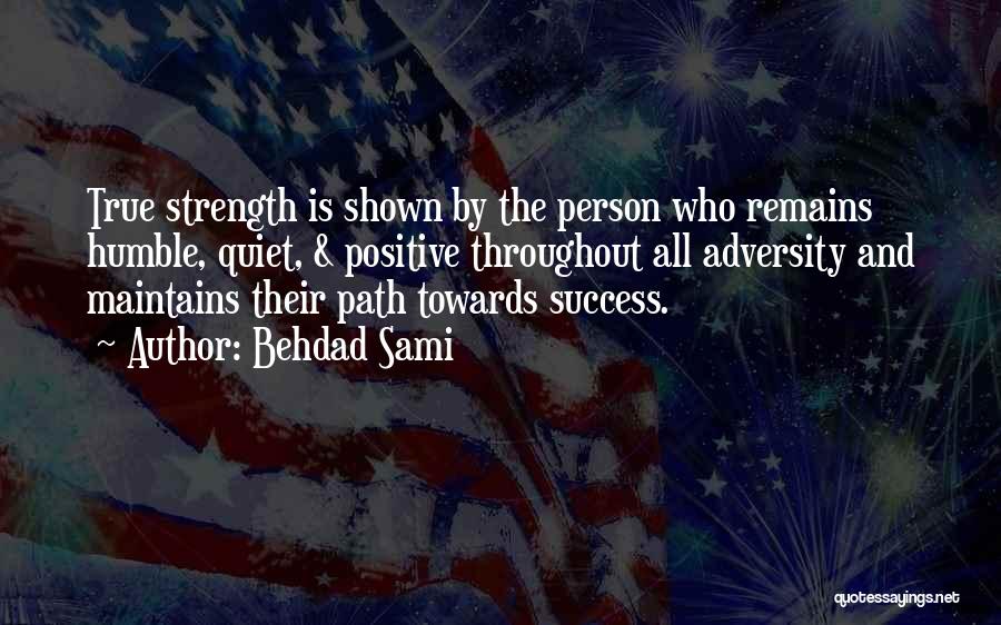 Behdad Sami Quotes: True Strength Is Shown By The Person Who Remains Humble, Quiet, & Positive Throughout All Adversity And Maintains Their Path