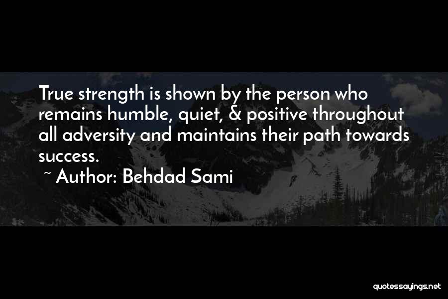 Behdad Sami Quotes: True Strength Is Shown By The Person Who Remains Humble, Quiet, & Positive Throughout All Adversity And Maintains Their Path