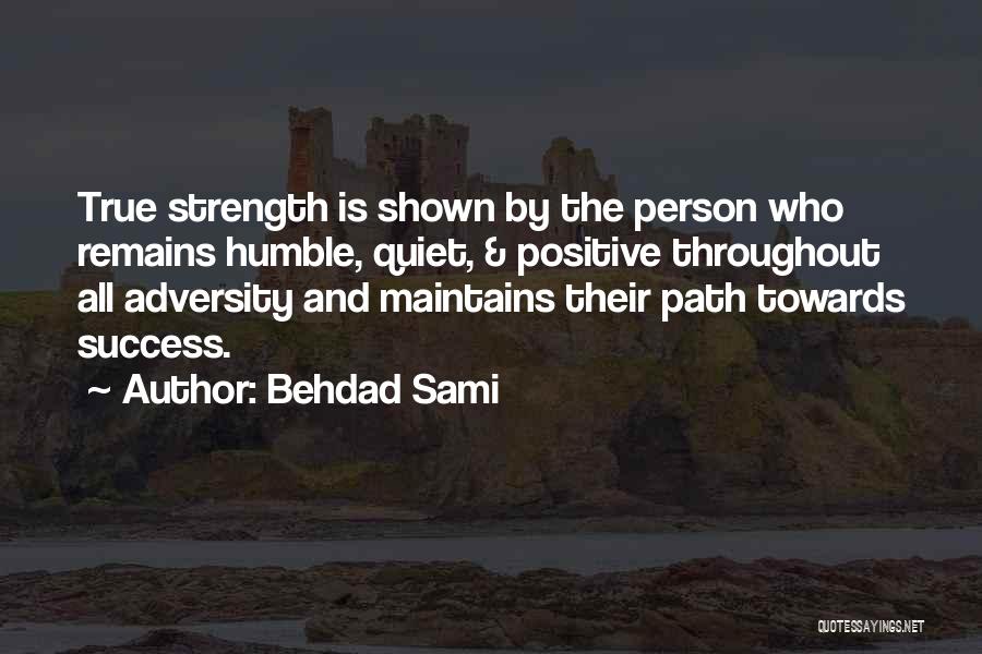 Behdad Sami Quotes: True Strength Is Shown By The Person Who Remains Humble, Quiet, & Positive Throughout All Adversity And Maintains Their Path