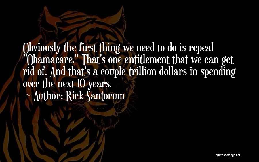 Rick Santorum Quotes: Obviously The First Thing We Need To Do Is Repeal Obamacare. That's One Entitlement That We Can Get Rid Of.