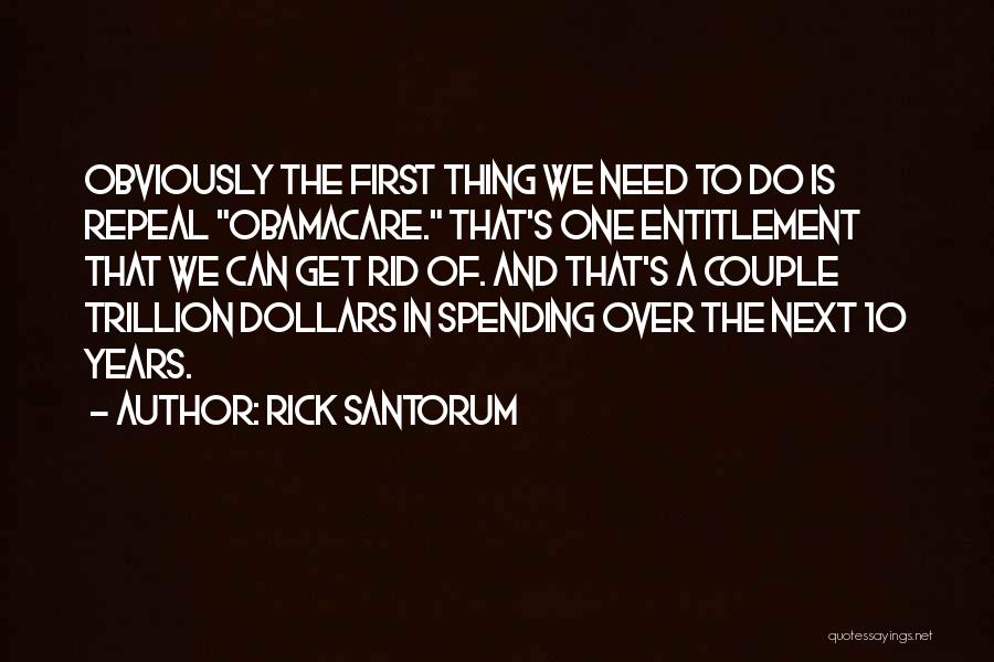 Rick Santorum Quotes: Obviously The First Thing We Need To Do Is Repeal Obamacare. That's One Entitlement That We Can Get Rid Of.