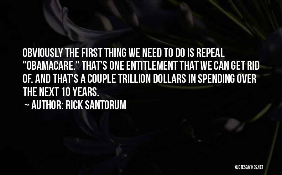 Rick Santorum Quotes: Obviously The First Thing We Need To Do Is Repeal Obamacare. That's One Entitlement That We Can Get Rid Of.