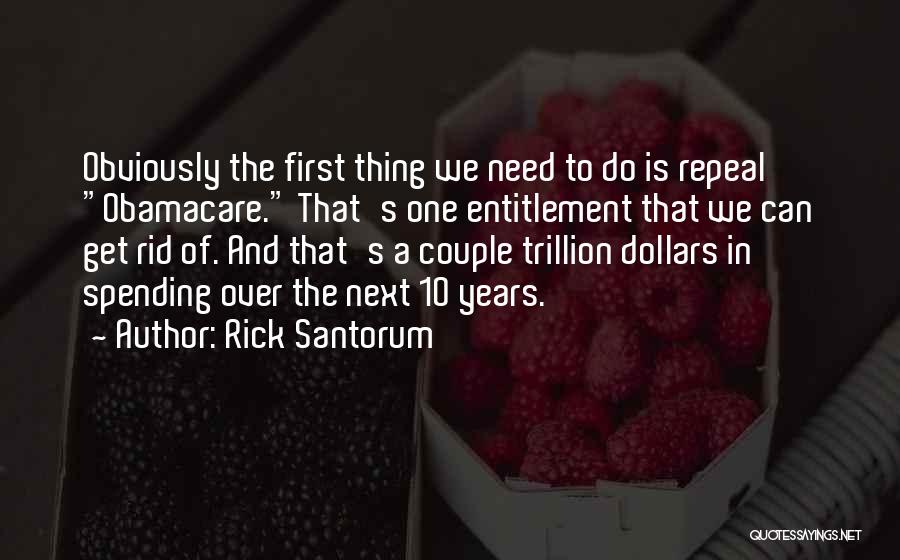 Rick Santorum Quotes: Obviously The First Thing We Need To Do Is Repeal Obamacare. That's One Entitlement That We Can Get Rid Of.