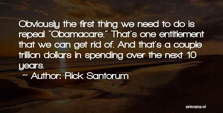 Rick Santorum Quotes: Obviously The First Thing We Need To Do Is Repeal Obamacare. That's One Entitlement That We Can Get Rid Of.