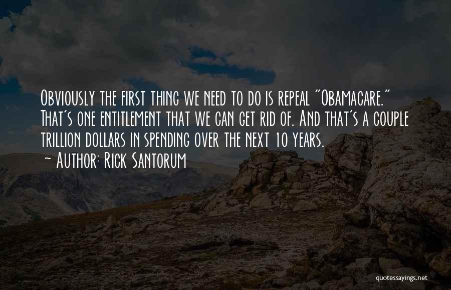 Rick Santorum Quotes: Obviously The First Thing We Need To Do Is Repeal Obamacare. That's One Entitlement That We Can Get Rid Of.