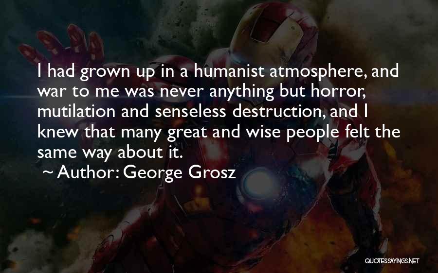 George Grosz Quotes: I Had Grown Up In A Humanist Atmosphere, And War To Me Was Never Anything But Horror, Mutilation And Senseless