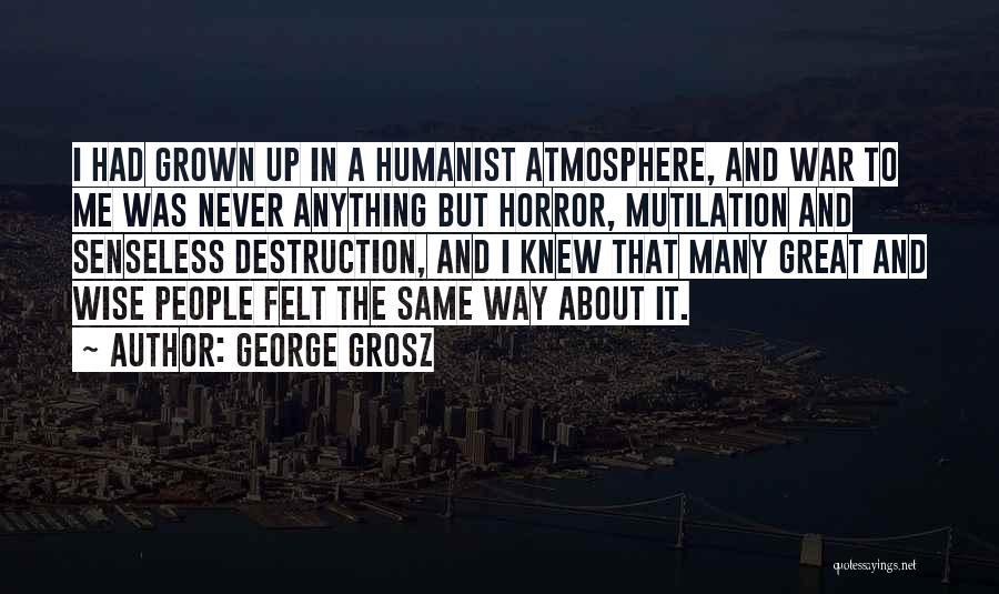 George Grosz Quotes: I Had Grown Up In A Humanist Atmosphere, And War To Me Was Never Anything But Horror, Mutilation And Senseless