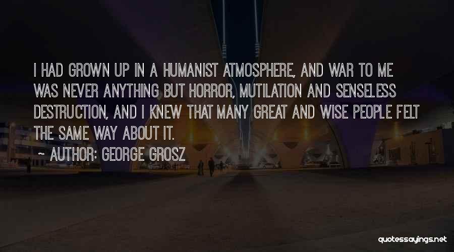 George Grosz Quotes: I Had Grown Up In A Humanist Atmosphere, And War To Me Was Never Anything But Horror, Mutilation And Senseless