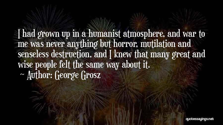 George Grosz Quotes: I Had Grown Up In A Humanist Atmosphere, And War To Me Was Never Anything But Horror, Mutilation And Senseless