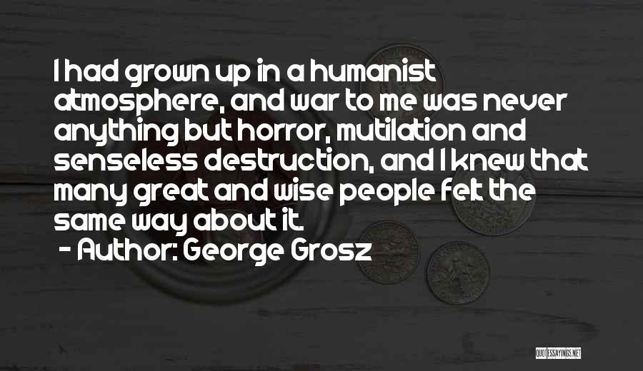 George Grosz Quotes: I Had Grown Up In A Humanist Atmosphere, And War To Me Was Never Anything But Horror, Mutilation And Senseless