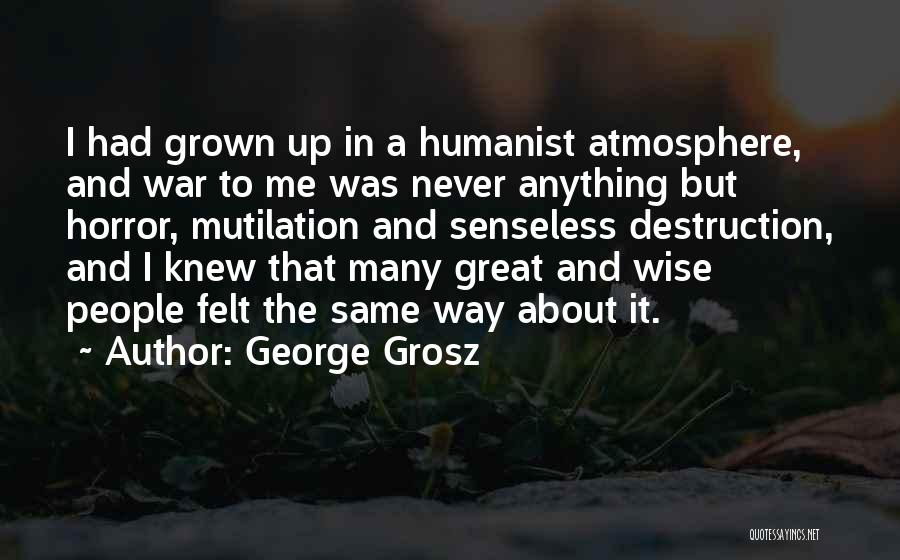George Grosz Quotes: I Had Grown Up In A Humanist Atmosphere, And War To Me Was Never Anything But Horror, Mutilation And Senseless