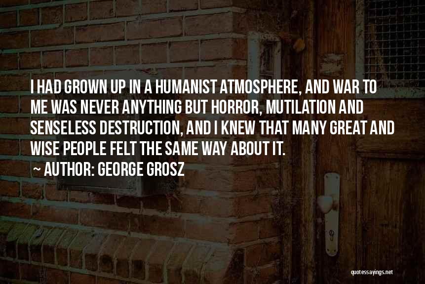 George Grosz Quotes: I Had Grown Up In A Humanist Atmosphere, And War To Me Was Never Anything But Horror, Mutilation And Senseless