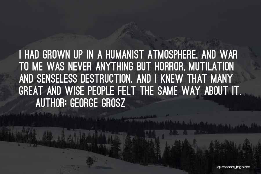 George Grosz Quotes: I Had Grown Up In A Humanist Atmosphere, And War To Me Was Never Anything But Horror, Mutilation And Senseless