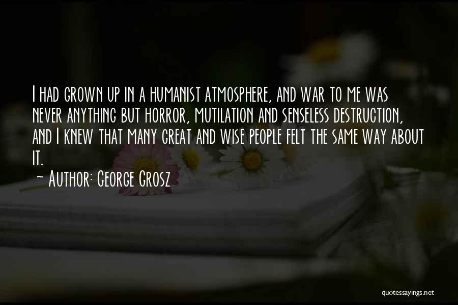 George Grosz Quotes: I Had Grown Up In A Humanist Atmosphere, And War To Me Was Never Anything But Horror, Mutilation And Senseless
