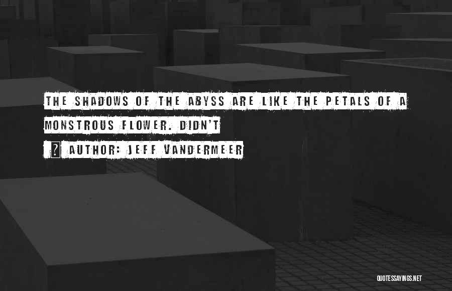 Jeff VanderMeer Quotes: The Shadows Of The Abyss Are Like The Petals Of A Monstrous Flower. Didn't