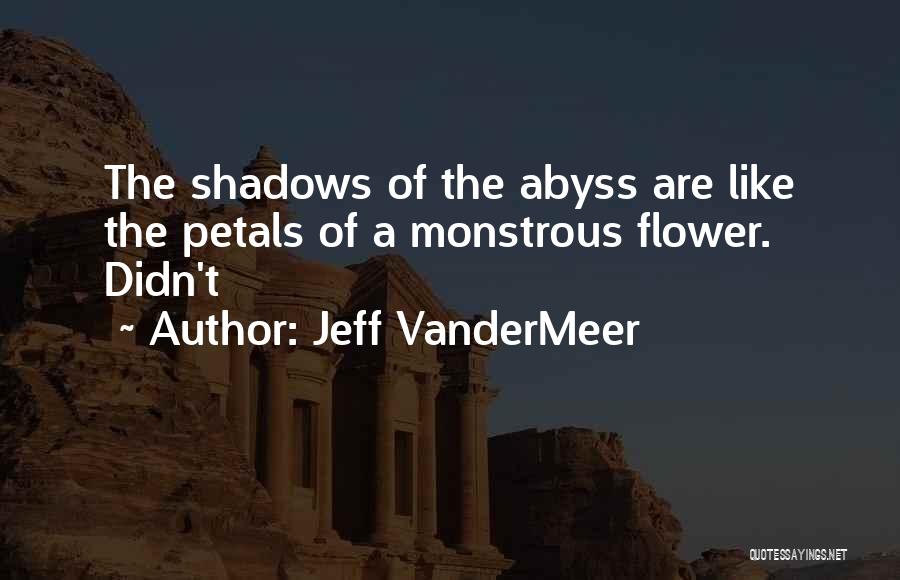 Jeff VanderMeer Quotes: The Shadows Of The Abyss Are Like The Petals Of A Monstrous Flower. Didn't