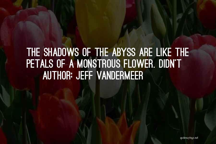 Jeff VanderMeer Quotes: The Shadows Of The Abyss Are Like The Petals Of A Monstrous Flower. Didn't