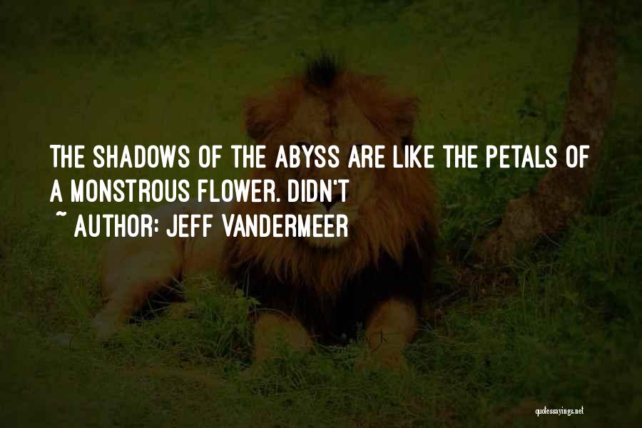 Jeff VanderMeer Quotes: The Shadows Of The Abyss Are Like The Petals Of A Monstrous Flower. Didn't