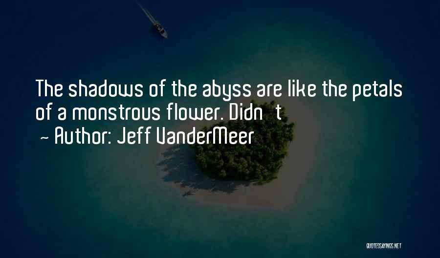Jeff VanderMeer Quotes: The Shadows Of The Abyss Are Like The Petals Of A Monstrous Flower. Didn't