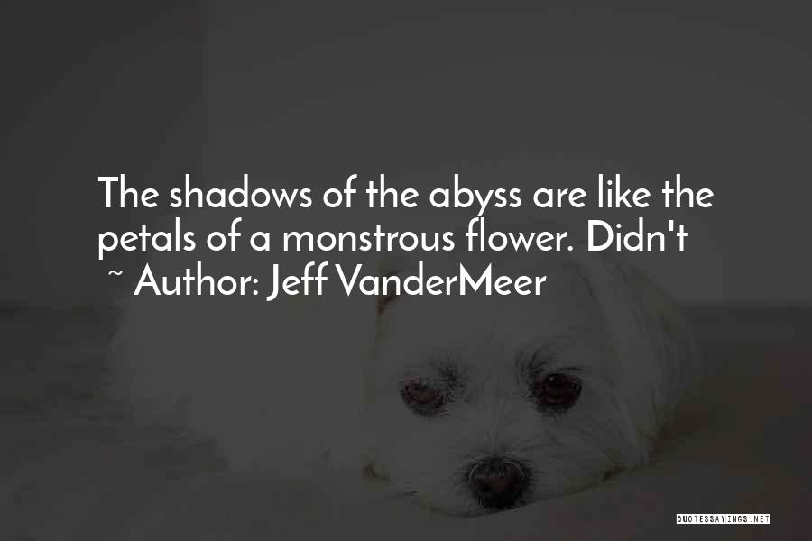 Jeff VanderMeer Quotes: The Shadows Of The Abyss Are Like The Petals Of A Monstrous Flower. Didn't