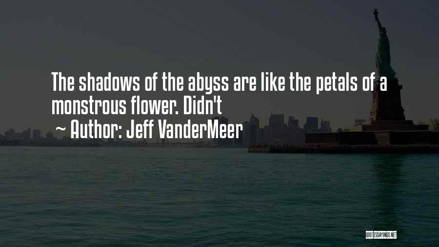 Jeff VanderMeer Quotes: The Shadows Of The Abyss Are Like The Petals Of A Monstrous Flower. Didn't