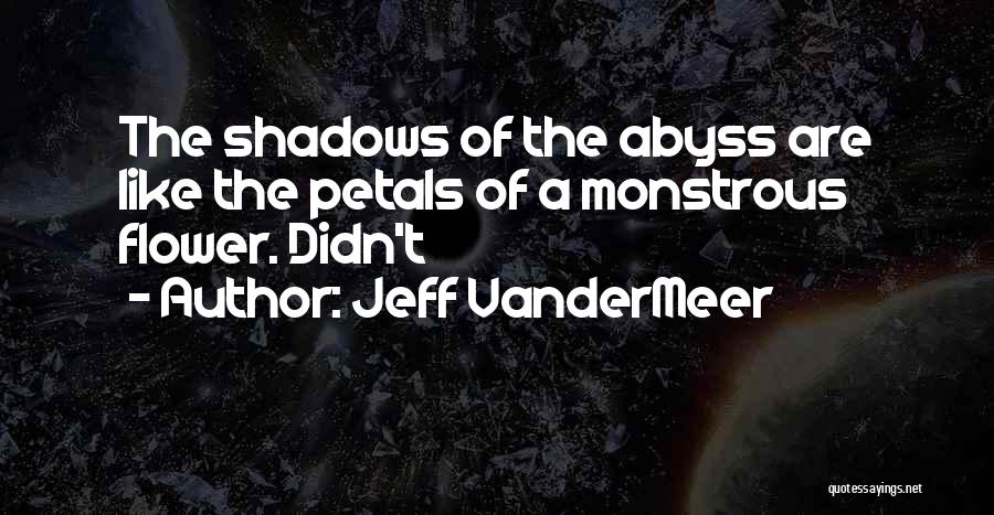 Jeff VanderMeer Quotes: The Shadows Of The Abyss Are Like The Petals Of A Monstrous Flower. Didn't