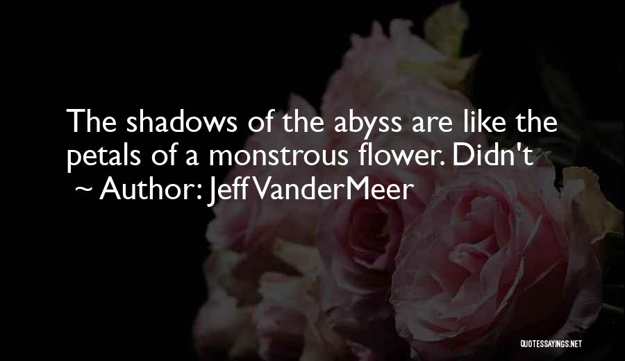 Jeff VanderMeer Quotes: The Shadows Of The Abyss Are Like The Petals Of A Monstrous Flower. Didn't