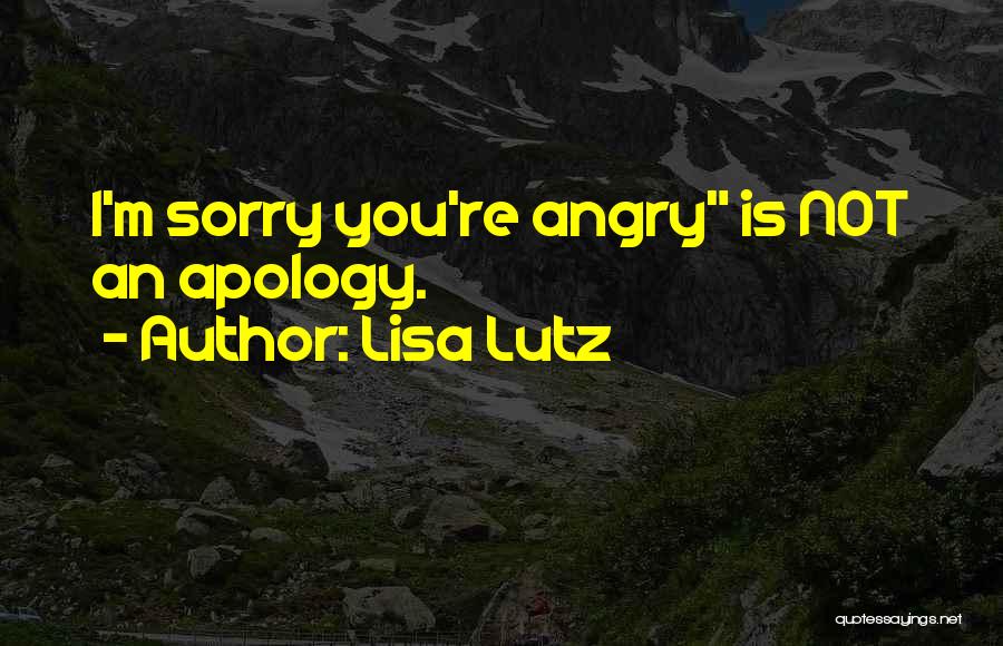 Lisa Lutz Quotes: I'm Sorry You're Angry Is Not An Apology.