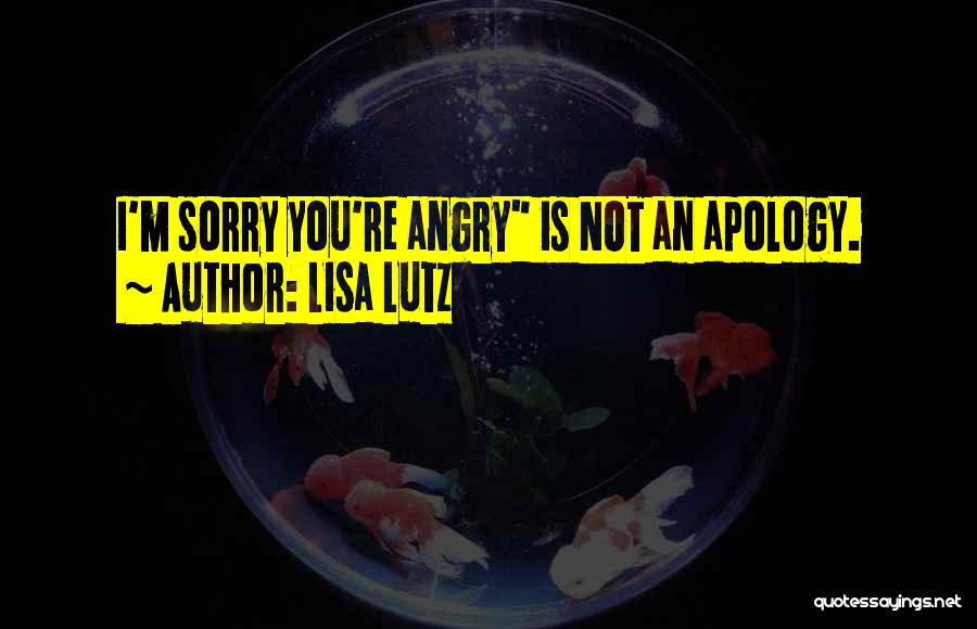 Lisa Lutz Quotes: I'm Sorry You're Angry Is Not An Apology.