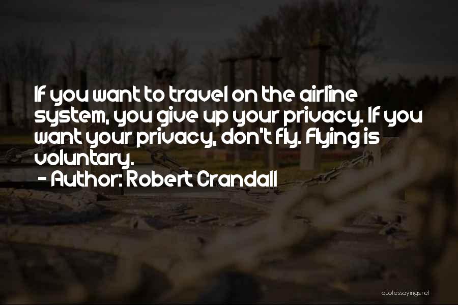 Robert Crandall Quotes: If You Want To Travel On The Airline System, You Give Up Your Privacy. If You Want Your Privacy, Don't