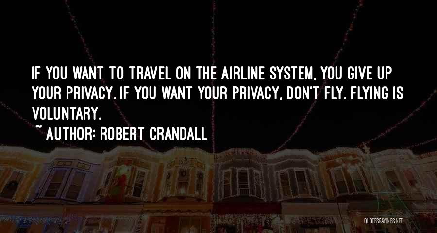 Robert Crandall Quotes: If You Want To Travel On The Airline System, You Give Up Your Privacy. If You Want Your Privacy, Don't