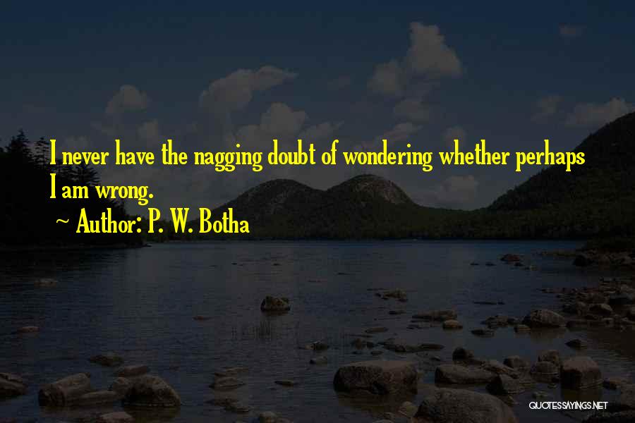 P. W. Botha Quotes: I Never Have The Nagging Doubt Of Wondering Whether Perhaps I Am Wrong.