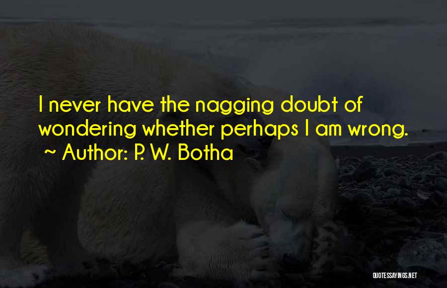 P. W. Botha Quotes: I Never Have The Nagging Doubt Of Wondering Whether Perhaps I Am Wrong.