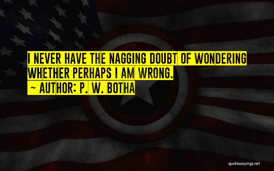 P. W. Botha Quotes: I Never Have The Nagging Doubt Of Wondering Whether Perhaps I Am Wrong.