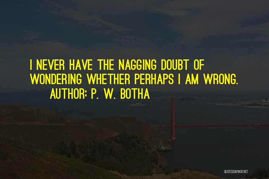 P. W. Botha Quotes: I Never Have The Nagging Doubt Of Wondering Whether Perhaps I Am Wrong.