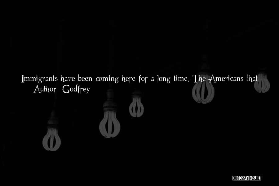 Godfrey Quotes: Immigrants Have Been Coming Here For A Long Time. The Americans That Are Afraid Of Others Coming Were Immigrants Once