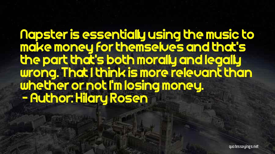Hilary Rosen Quotes: Napster Is Essentially Using The Music To Make Money For Themselves And That's The Part That's Both Morally And Legally