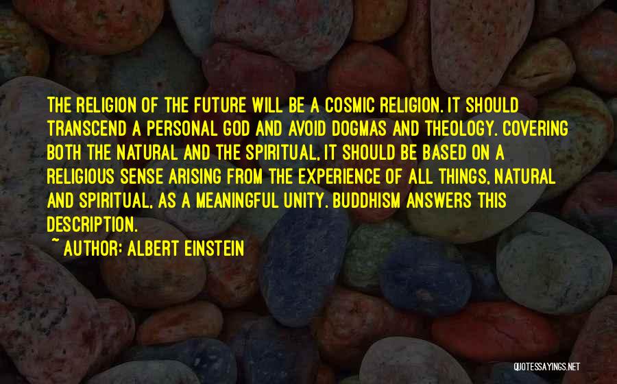 Albert Einstein Quotes: The Religion Of The Future Will Be A Cosmic Religion. It Should Transcend A Personal God And Avoid Dogmas And