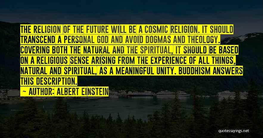 Albert Einstein Quotes: The Religion Of The Future Will Be A Cosmic Religion. It Should Transcend A Personal God And Avoid Dogmas And