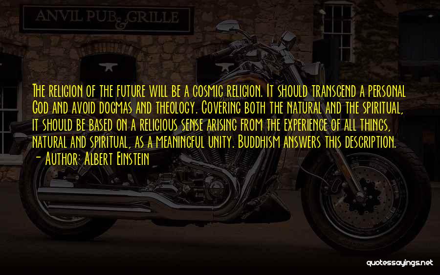 Albert Einstein Quotes: The Religion Of The Future Will Be A Cosmic Religion. It Should Transcend A Personal God And Avoid Dogmas And