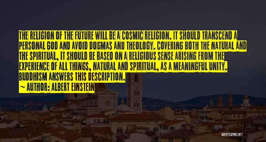 Albert Einstein Quotes: The Religion Of The Future Will Be A Cosmic Religion. It Should Transcend A Personal God And Avoid Dogmas And